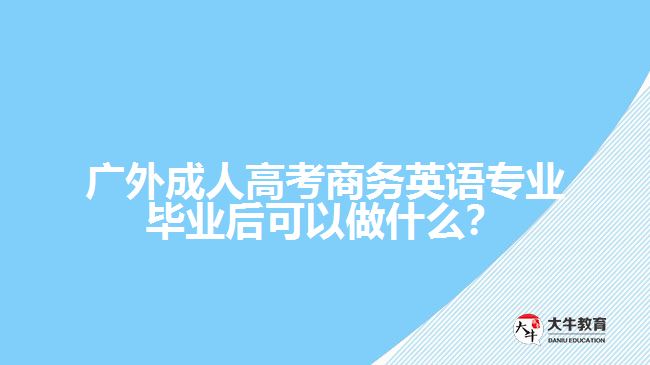 廣外成人高考商務英語專業(yè)畢業(yè)后可以做什么？