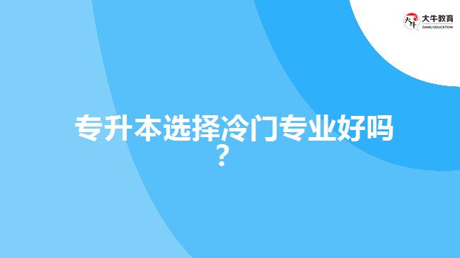  專(zhuān)升本選擇冷門(mén)專(zhuān)業(yè)好嗎？