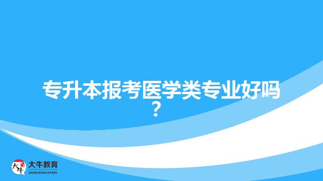 專升本報(bào)考醫(yī)學(xué)類專業(yè)好嗎