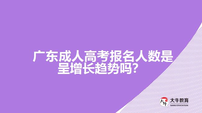 廣東成人高考報(bào)名人數(shù)是呈增長(zhǎng)趨勢(shì)嗎？
