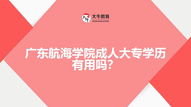 廣東航海學(xué)院成人大專學(xué)歷有用嗎？
