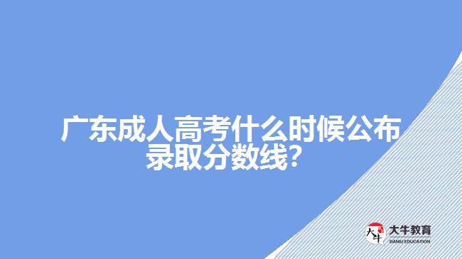 廣東成人高考什么時(shí)候公布錄取分?jǐn)?shù)線？