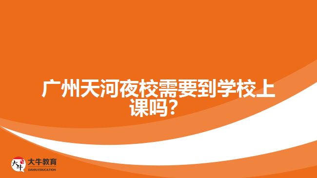 廣州天河夜校需要到學(xué)校上課嗎？