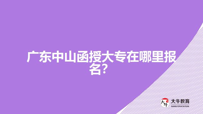 廣東中山函授大專在哪里報名？
