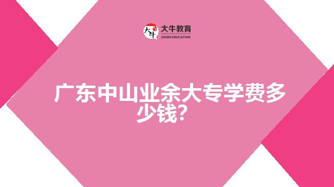 廣東中山業(yè)余大專(zhuān)學(xué)費(fèi)多少錢(qián)？