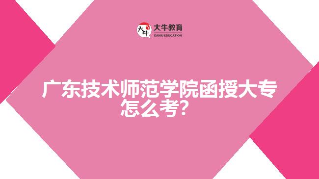 廣東技術(shù)師范學(xué)院函授大專怎么考？