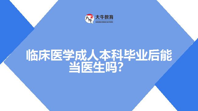 臨床醫(yī)學成人本科畢業(yè)后能當醫(yī)生嗎？