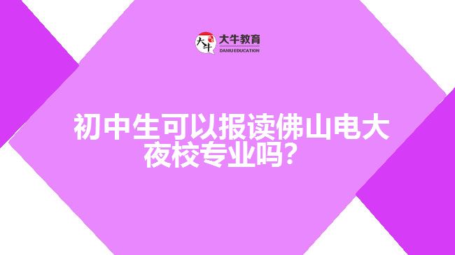  初中生可以報(bào)讀佛山電大夜校專業(yè)嗎？