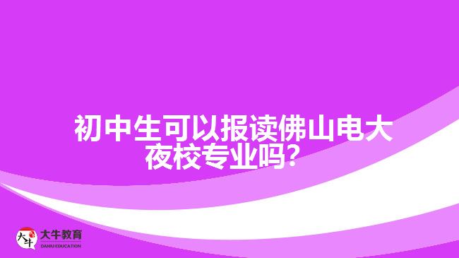 初中生可以報讀佛山電大夜校專業(yè)嗎？