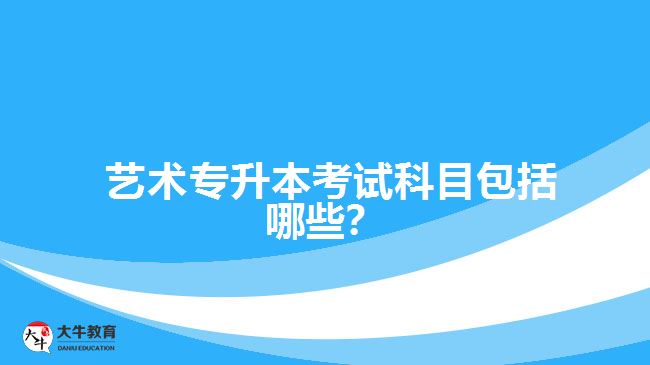  藝術(shù)專升本考試科目包括哪些？
