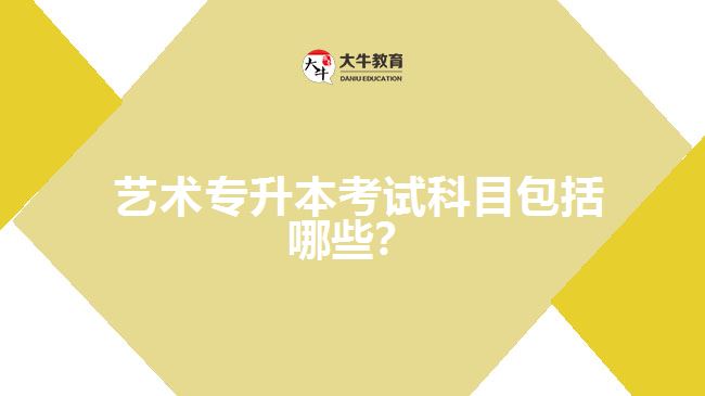 藝術(shù)專升本考試科目包括哪些？
