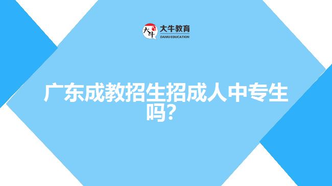 廣東成教招生招成人中專生嗎？