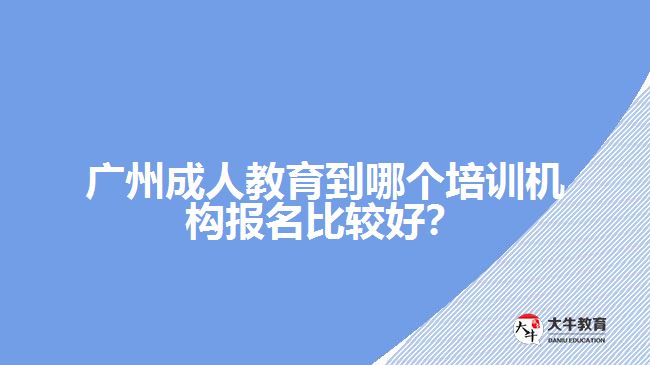 廣州成人教育到哪個(gè)培訓(xùn)機(jī)構(gòu)報(bào)名比較好？