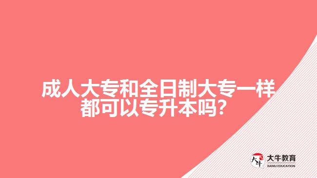 成人大專和全日制大專一樣都可以專升本嗎？
