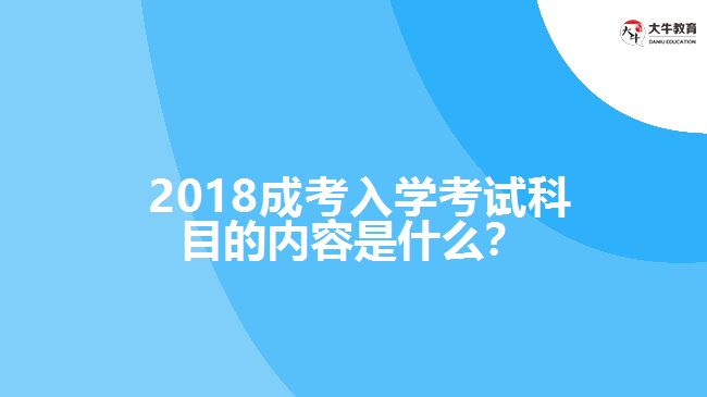  2018成考入學(xué)考試科目的內(nèi)容是什么？