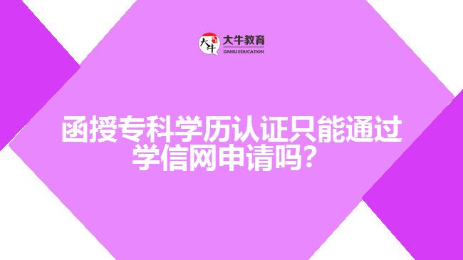 函授專科學(xué)歷認(rèn)證只能通過學(xué)信網(wǎng)申請(qǐng)嗎？