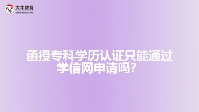 函授?？茖W歷認證只能通過學信網申請嗎？