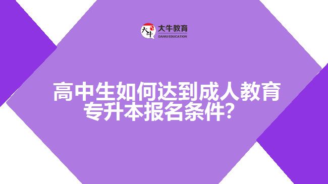 高中生如何達(dá)到成人教育專升本報名條件？