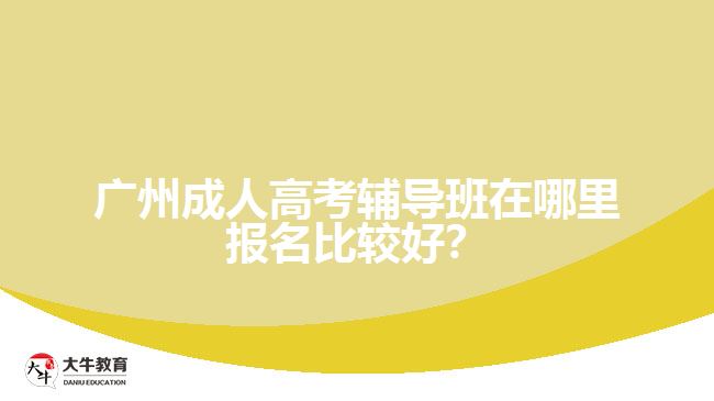 廣州成人高考輔導班在哪里報名比較好？