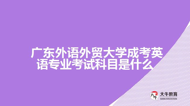 廣東外語(yǔ)外貿(mào)大學(xué)成考英語(yǔ)專業(yè)考試科目是什么？