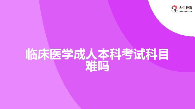 臨床醫(yī)學成人本科考試科目難嗎
