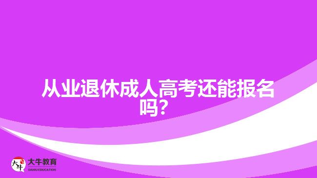 從業(yè)退休成人高考還能報名嗎？
