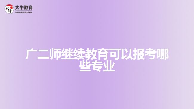 廣二師繼續(xù)教育可以報(bào)考哪些專(zhuān)業(yè)