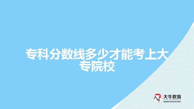 ?？品?jǐn)?shù)線多少才能考上大專院校