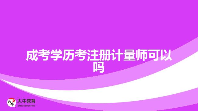 成考學(xué)歷考注冊(cè)計(jì)量師可以嗎