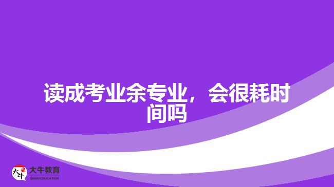 讀成考業(yè)余專業(yè)，會(huì)很耗時(shí)間嗎