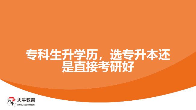 專科生升學(xué)歷，選專升本還是直接考研好