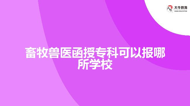 畜牧獸醫(yī)函授專科可以報哪所學校