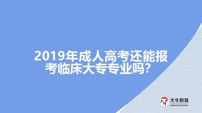 2019年成人高考還能報考臨床大專專業(yè)嗎？