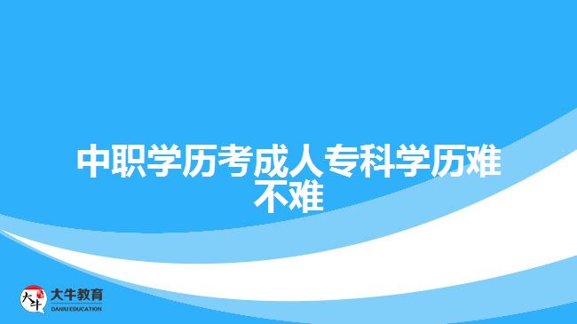 中職學(xué)歷考成人?？茖W(xué)歷難不難