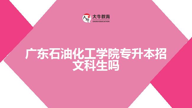 廣東石油化工學(xué)院專(zhuān)升本招文科生嗎