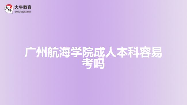 廣州航海學(xué)院成人本科容易考嗎
