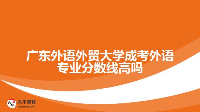 廣東外語外貿(mào)大學(xué)成考外語專業(yè)分?jǐn)?shù)線高嗎