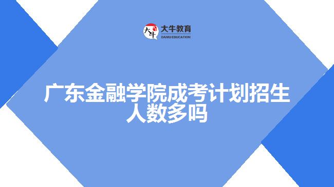 廣東金融學(xué)院成考計(jì)劃招生人數(shù)多嗎