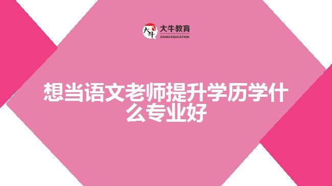 想當(dāng)語(yǔ)文老師提升學(xué)歷學(xué)什么專業(yè)好