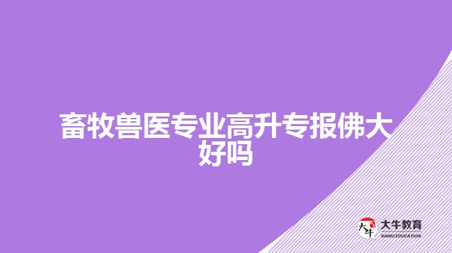 畜牧獸醫(yī)專業(yè)高升專報(bào)佛大好嗎