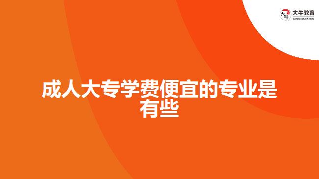 成人大專學費便宜的專業(yè)有哪些
