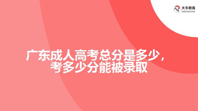 廣東成人高考總分是多少，考多少分能被錄取