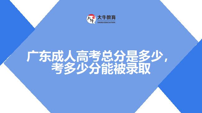 廣東成人高考總分是多少，考多少分能被錄取