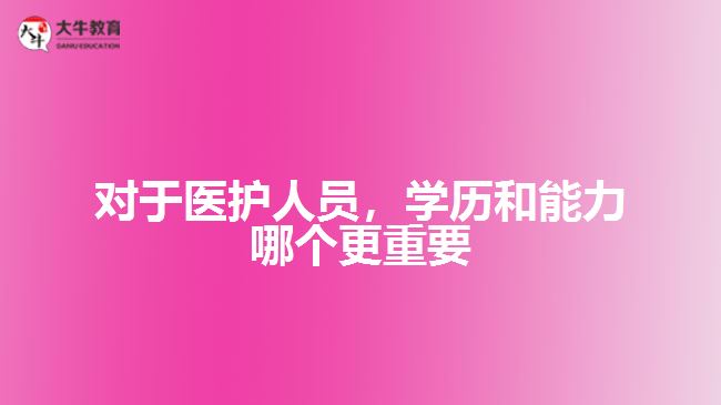 對于醫(yī)護(hù)人員，學(xué)歷和能力哪個更重要