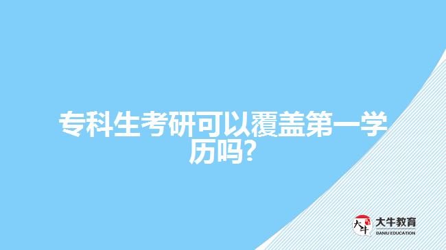 專科生考研可以覆蓋第一學(xué)歷嗎