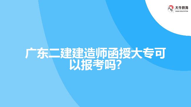 廣東二建建造師函授大?？梢詧?bào)考嗎?