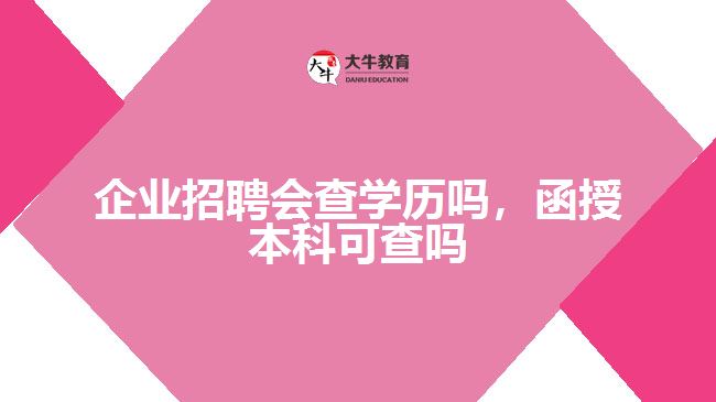 企業(yè)招聘會查學(xué)歷嗎，函授本科可查嗎