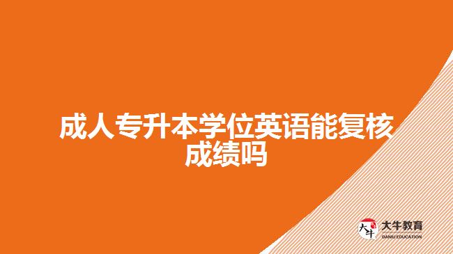成人專升本學位英語能復核成績嗎