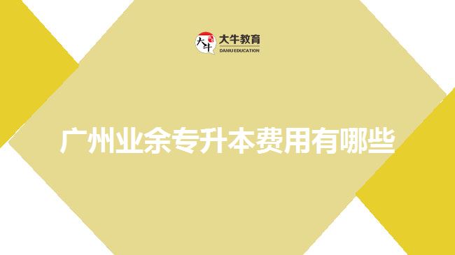 廣州業(yè)余專(zhuān)升本費(fèi)用有哪些