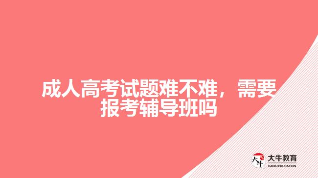 成人高考試題難不難，需要報考輔導(dǎo)班嗎